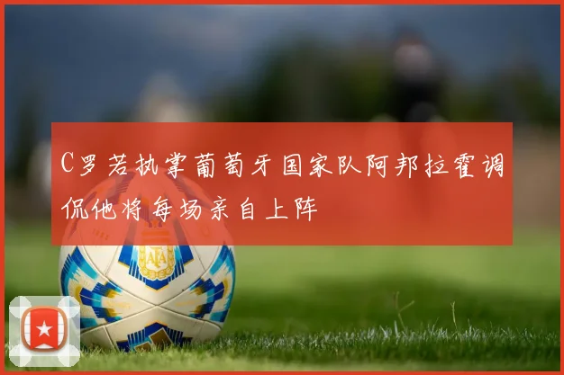C罗若执掌葡萄牙国家队阿邦拉霍调侃他将每场亲自上阵