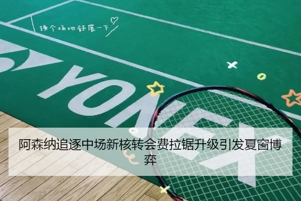 阿森纳追逐中场新核转会费拉锯升级引发夏窗博弈